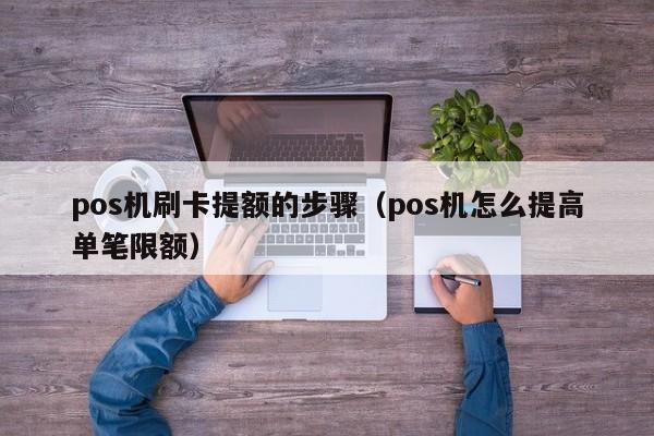 pos机刷卡提额的步骤（pos机怎么提高单笔限额）