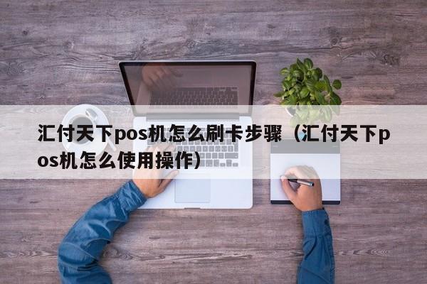 汇付天下pos机怎么刷卡步骤（汇付天下pos机怎么使用操作）