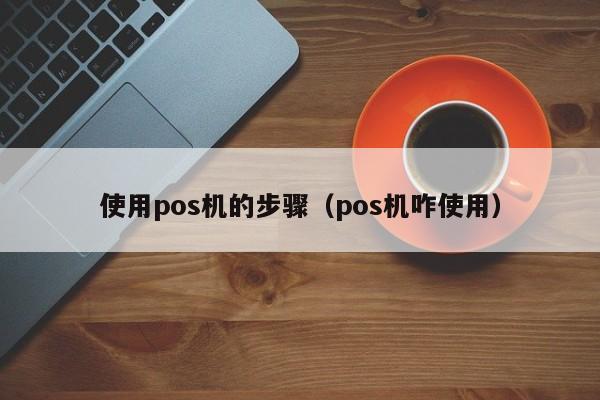 使用pos机的步骤（pos机咋使用）