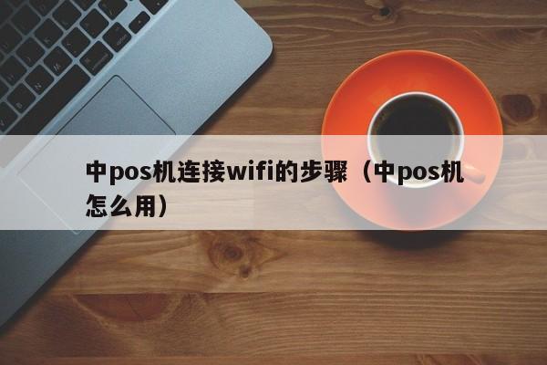 中pos机连接wifi的步骤（中pos机怎么用）