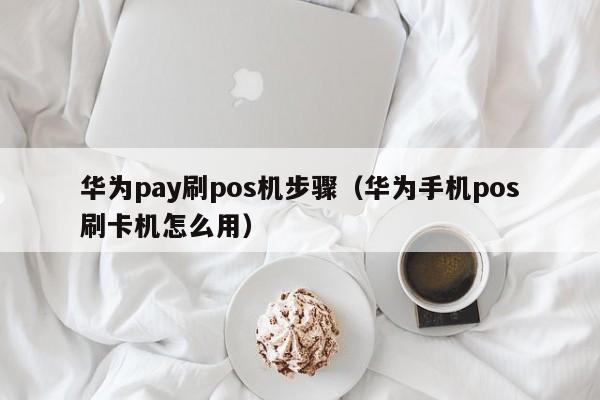 华为pay刷pos机步骤（华为手机pos刷卡机怎么用）