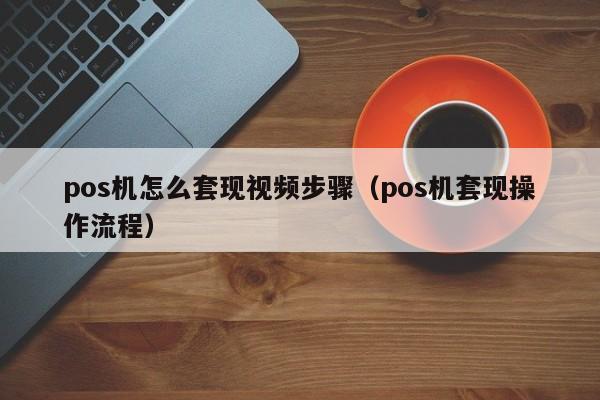 pos机怎么套现视频步骤（pos机套现操作流程）