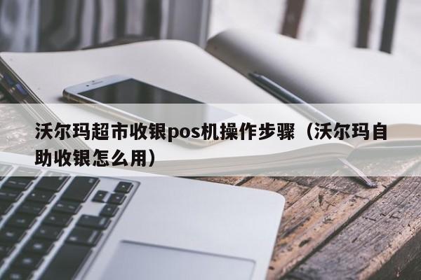 沃尔玛超市收银pos机操作步骤（沃尔玛自助收银怎么用）