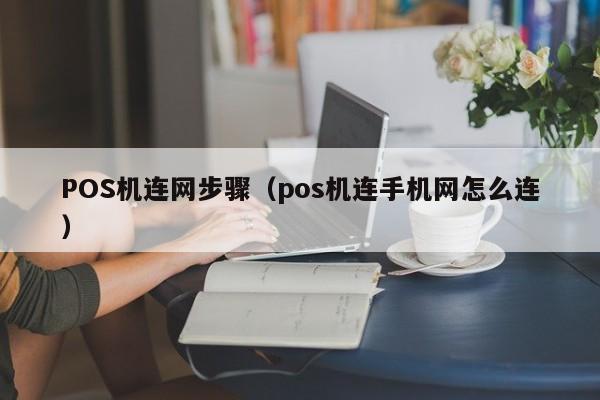 POS机连网步骤（pos机连手机网怎么连）