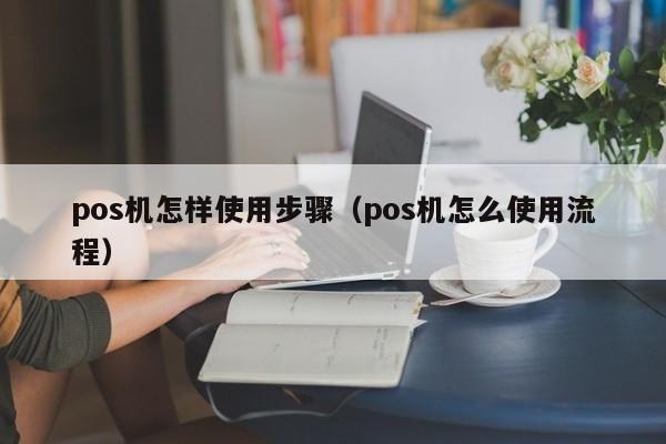 pos机怎样使用步骤（pos机怎么使用流程）