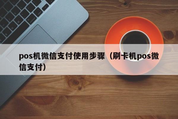 pos机微信支付使用步骤（刷卡机pos微信支付）