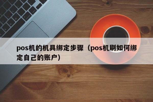 pos机的机具绑定步骤（pos机刷如何绑定自己的账户）