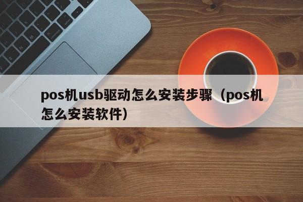 pos机usb驱动怎么安装步骤（pos机怎么安装软件）