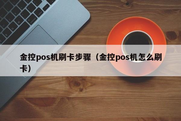 金控pos机刷卡步骤（金控pos机怎么刷卡）