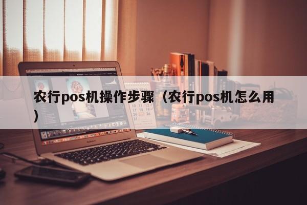 农行pos机操作步骤（农行pos机怎么用）