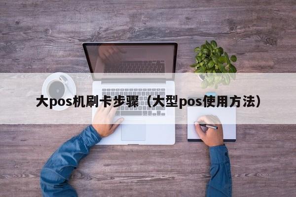 大pos机刷卡步骤（大型pos使用方法）