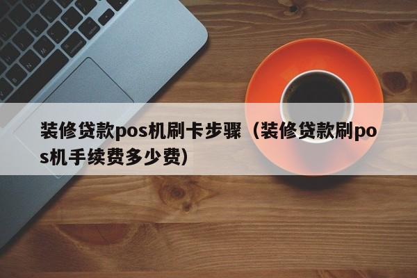 装修贷款pos机刷卡步骤（装修贷款刷pos机手续费多少费）