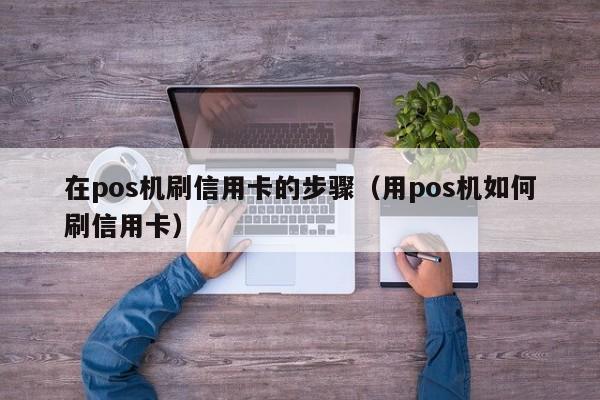 在pos机刷信用卡的步骤（用pos机如何刷信用卡）