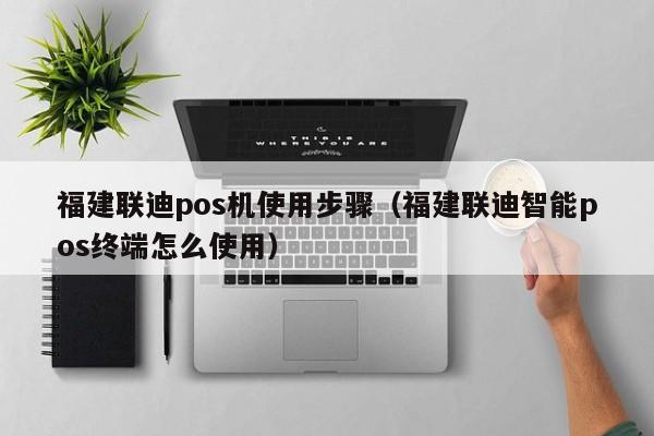 福建联迪pos机使用步骤（福建联迪智能pos终端怎么使用）