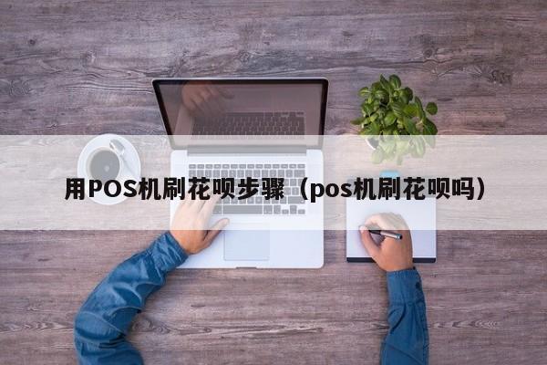 用POS机刷花呗步骤（pos机刷花呗吗）