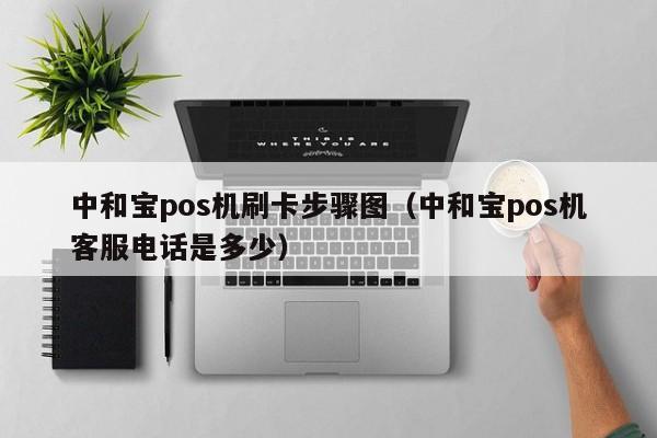 中和宝pos机刷卡步骤图（中和宝pos机客服电话是多少）