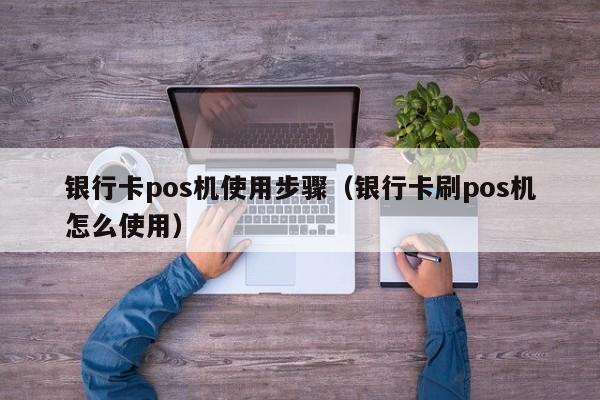 银行卡pos机使用步骤（银行卡刷pos机怎么使用）