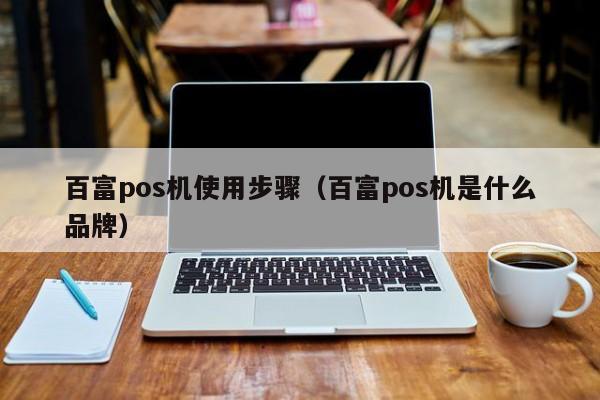 百富pos机使用步骤（百富pos机是什么品牌）