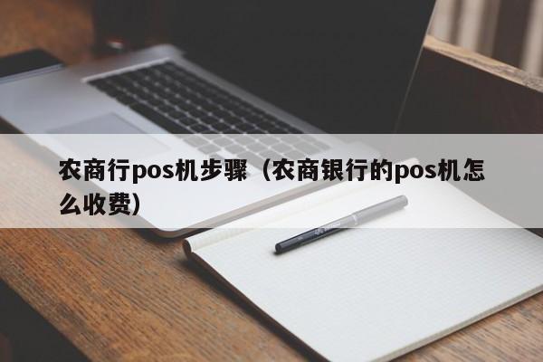 农商行pos机步骤（农商银行的pos机怎么收费）