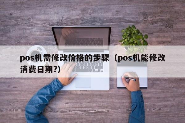 pos机需修改价格的步骤（pos机能修改消费日期?）