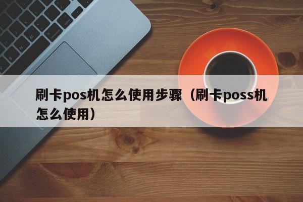 刷卡pos机怎么使用步骤（刷卡poss机怎么使用）