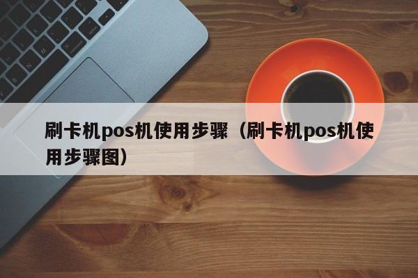 刷卡机pos机使用步骤（刷卡机pos机使用步骤图）