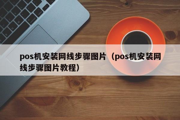 pos机安装网线步骤图片（pos机安装网线步骤图片教程）