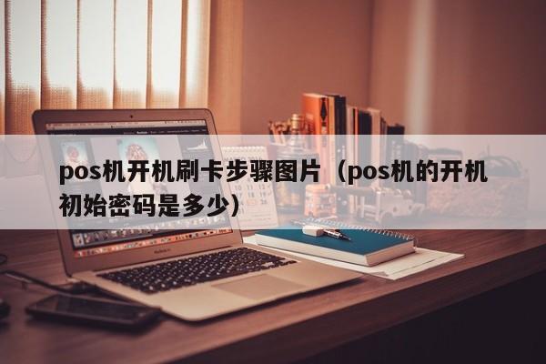 pos机开机刷卡步骤图片（pos机的开机初始密码是多少）