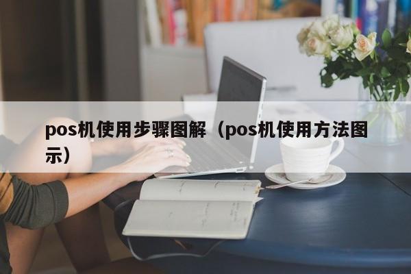 pos机使用步骤图解（pos机使用方法图示）