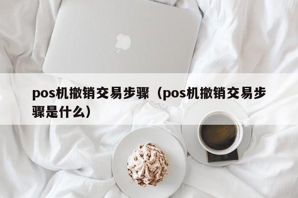 pos机撤销交易步骤（pos机撤销交易步骤是什么）