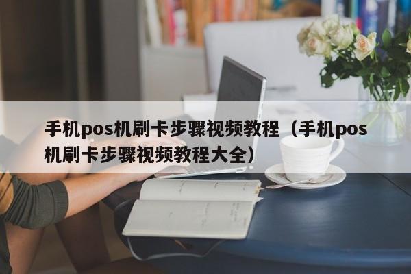 手机pos机刷卡步骤视频教程（手机pos机刷卡步骤视频教程大全）