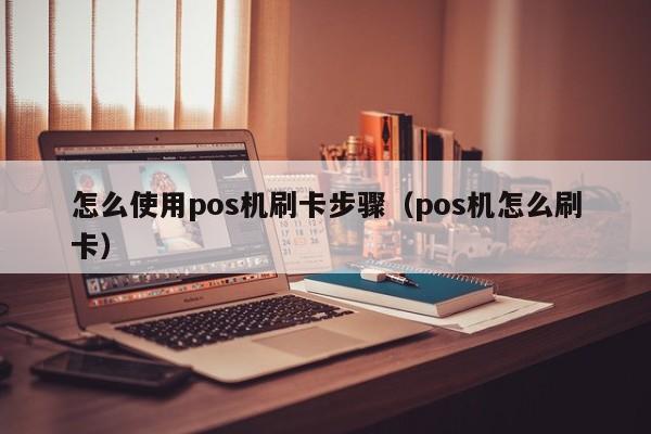 怎么使用pos机刷卡步骤（pos机怎么刷卡）