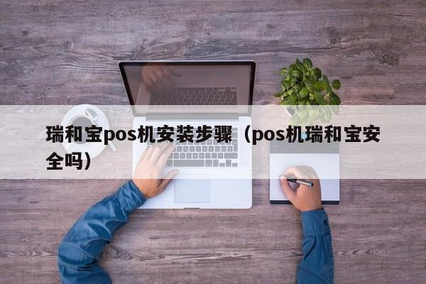 瑞和宝pos机安装步骤（pos机瑞和宝安全吗）