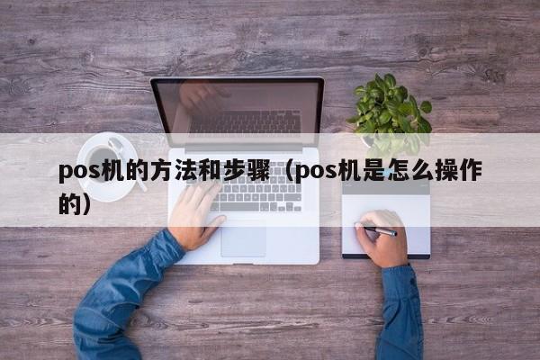 pos机的方法和步骤（pos机是怎么操作的）