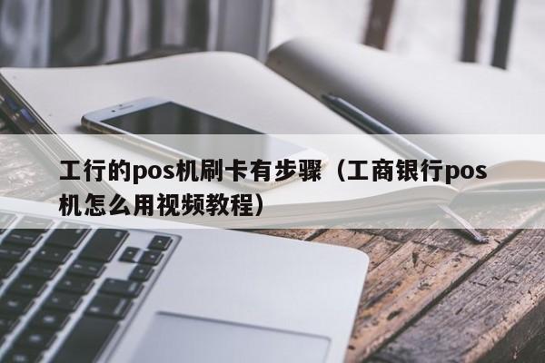 工行的pos机刷卡有步骤（工商银行pos机怎么用视频教程）