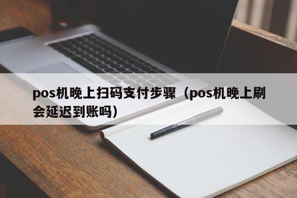 pos机晚上扫码支付步骤（pos机晚上刷会延迟到账吗）