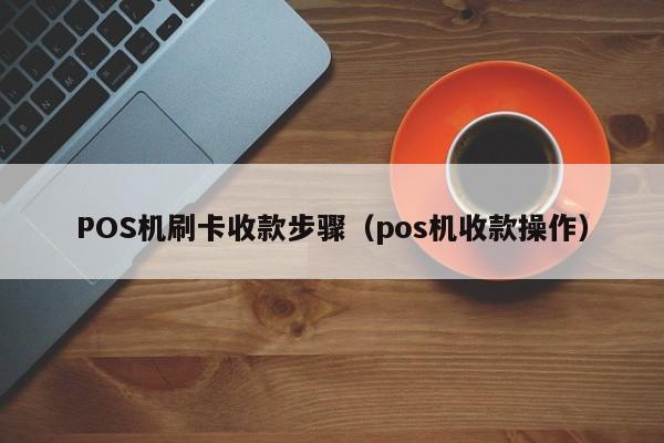 POS机刷卡收款步骤（pos机收款操作）