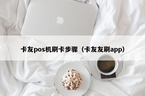 卡友pos机刷卡步骤（卡友友刷app）