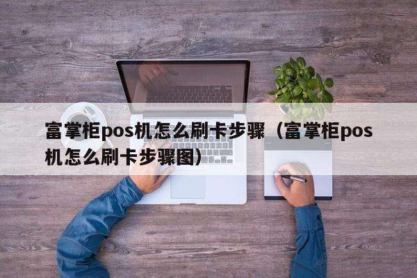 富掌柜pos机怎么刷卡步骤（富掌柜pos机怎么刷卡步骤图）