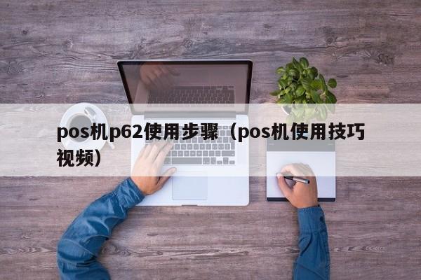 pos机p62使用步骤（pos机使用技巧视频）