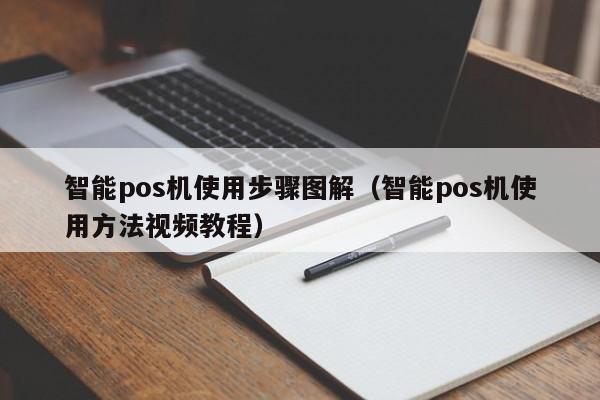 智能pos机使用步骤图解（智能pos机使用方法视频教程）