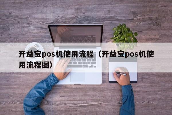 开益宝pos机使用流程（开益宝pos机使用流程图）