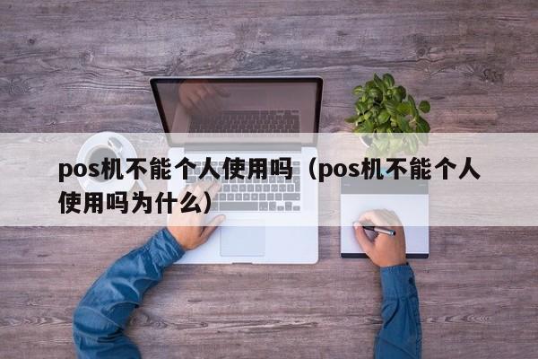 pos机不能个人使用吗（pos机不能个人使用吗为什么）