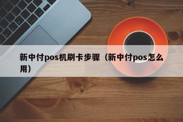 新中付pos机刷卡步骤（新中付pos怎么用）