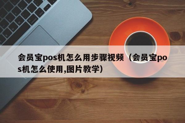 会员宝pos机怎么用步骤视频（会员宝pos机怎么使用,图片教学）